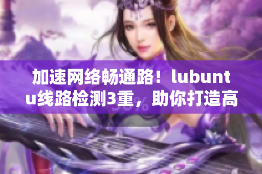 加速網(wǎng)絡(luò)暢通路！lubuntu線路檢測3重，助你打造高效軟件！