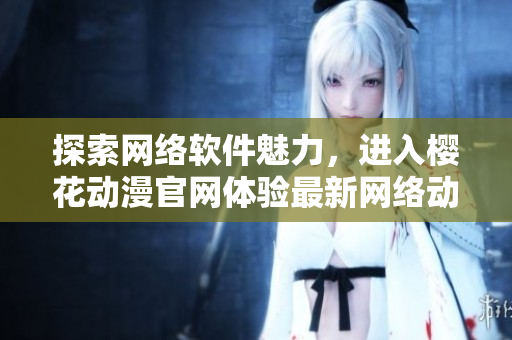 探索網(wǎng)絡(luò)軟件魅力，進(jìn)入櫻花動(dòng)漫官網(wǎng)體驗(yàn)最新網(wǎng)絡(luò)動(dòng)畫(huà)
