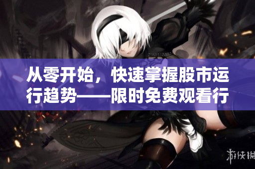 從零開始，快速掌握股市運行趨勢——限時免費觀看行情軟件網(wǎng)站
