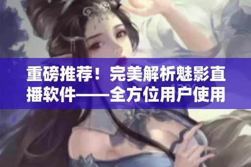 重磅推薦！完美解析魅影直播軟件——全方位用戶使用指南