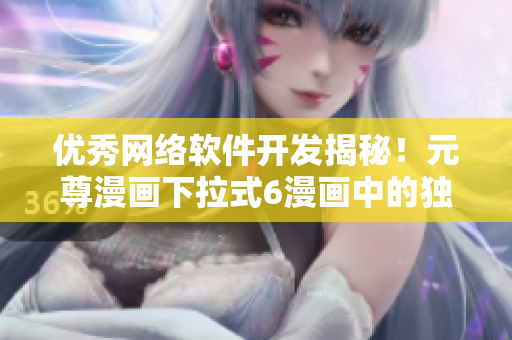 優(yōu)秀網絡軟件開發(fā)揭秘！元尊漫畫下拉式6漫畫中的獨特設計讓你大開眼界