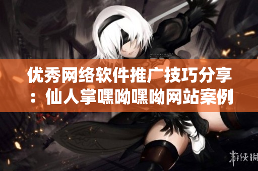 優(yōu)秀網(wǎng)絡(luò)軟件推廣技巧分享：仙人掌嘿呦嘿呦網(wǎng)站案例詳解