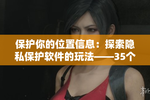 保護你的位置信息：探索隱私保護軟件的玩法——35個省心工具