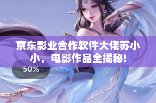 京東影業(yè)合作軟件大佬蘇小小，電影作品全揭秘!