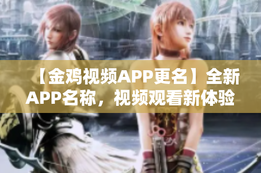 【金雞視頻APP更名】全新APP名稱，視頻觀看新體驗(yàn)!