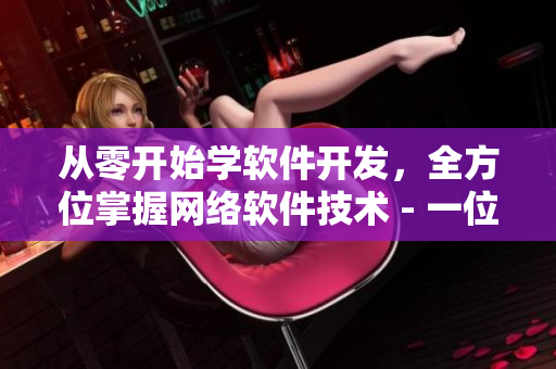 從零開始學(xué)軟件開發(fā)，全方位掌握網(wǎng)絡(luò)軟件技術(shù) - 一位編輯的教程