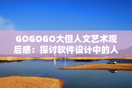 GOGOGO大但人文藝術(shù)觀后感：探討軟件設(shè)計中的人文情懷