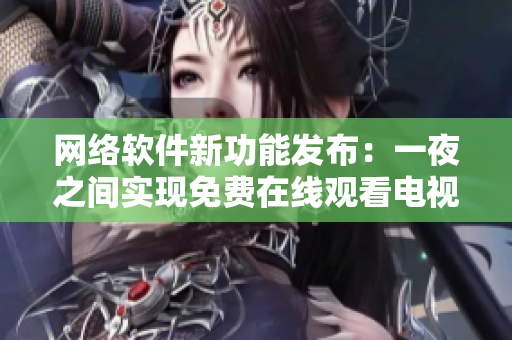 網(wǎng)絡(luò)軟件新功能發(fā)布：一夜之間實現(xiàn)免費在線觀看電視劇完整版