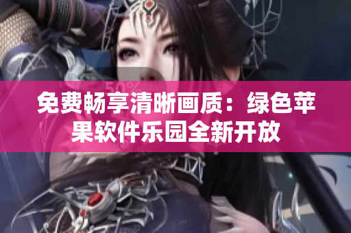 免費暢享清晰畫質(zhì)：綠色蘋果軟件樂園全新開放