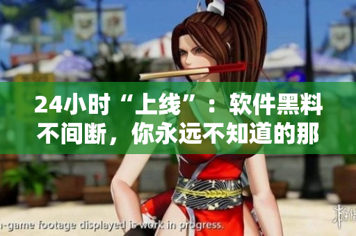 24小時“上線”：軟件黑料不間斷，你永遠(yuǎn)不知道的那些故事