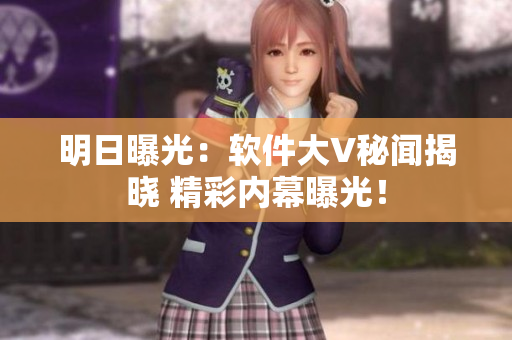 明日曝光：軟件大V秘聞揭曉 精彩內(nèi)幕曝光！