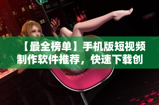 【最全榜單】手機版短視頻制作軟件推薦，快速下載創(chuàng)作個性化視頻！