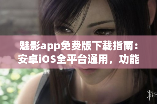 魅影app免費(fèi)版下載指南：安卓iOS全平臺(tái)通用，功能豐富，使用簡(jiǎn)便