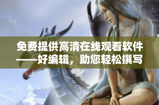 免費(fèi)提供高清在線觀看軟件——好編輯，助您輕松撰寫文章