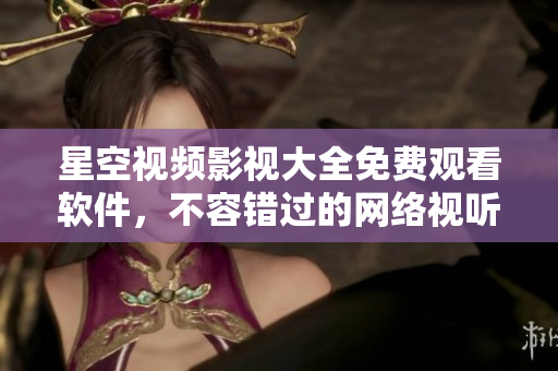 星空視頻影視大全免費觀看軟件，不容錯過的網(wǎng)絡(luò)視聽神器！
