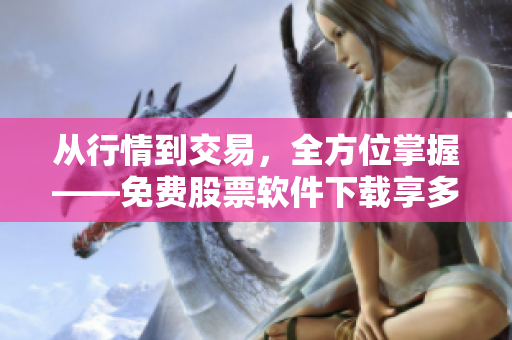 從行情到交易，全方位掌握——免費(fèi)股票軟件下載享多維盈利體驗(yàn)!