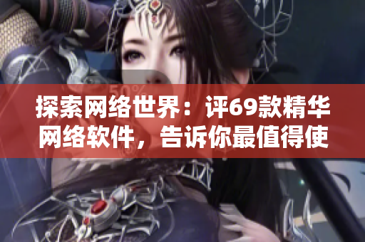 探索網(wǎng)絡(luò)世界：評(píng)69款精華網(wǎng)絡(luò)軟件，告訴你最值得使用的產(chǎn)品