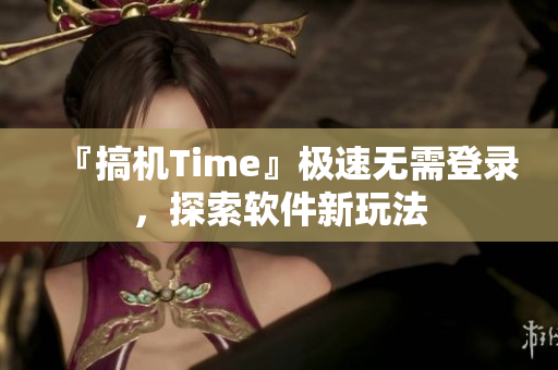 『搞機(jī)Time』極速無需登錄，探索軟件新玩法