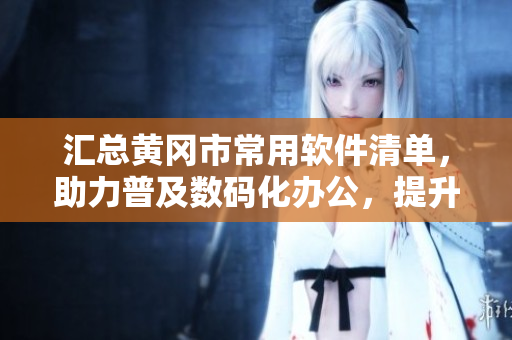 匯總黃岡市常用軟件清單，助力普及數(shù)碼化辦公，提升工作效率
