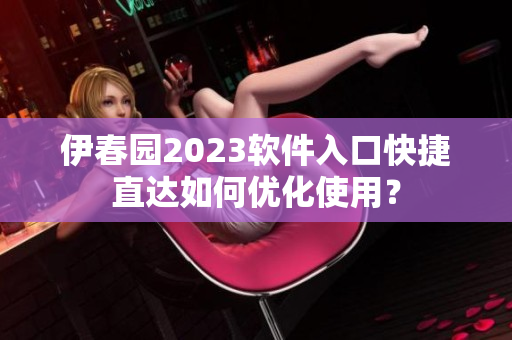 伊春園2023軟件入口快捷直達(dá)如何優(yōu)化使用？