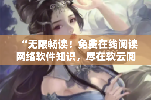 “無限暢讀！免費在線閱讀網(wǎng)絡(luò)軟件知識，盡在軟云閱讀平臺”