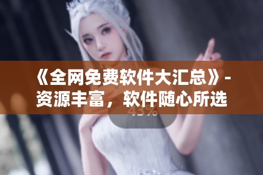 《全網(wǎng)免費(fèi)軟件大匯總》- 資源豐富，軟件隨心所選