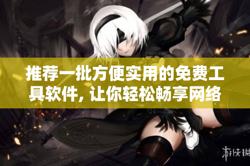 推薦一批方便實用的免費工具軟件, 讓你輕松暢享網(wǎng)絡世界