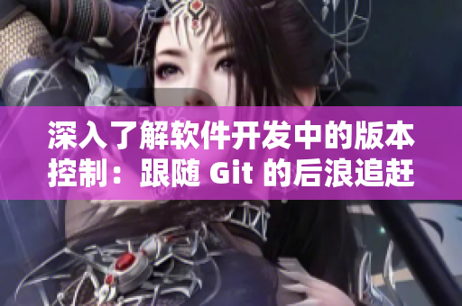 深入了解軟件開發(fā)中的版本控制：跟隨 Git 的后浪追趕先鋒