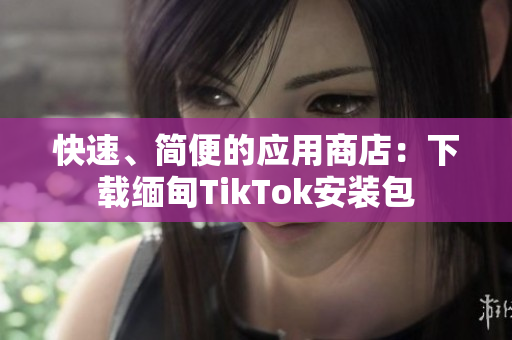 快速、簡便的應(yīng)用商店：下載緬甸TikTok安裝包
