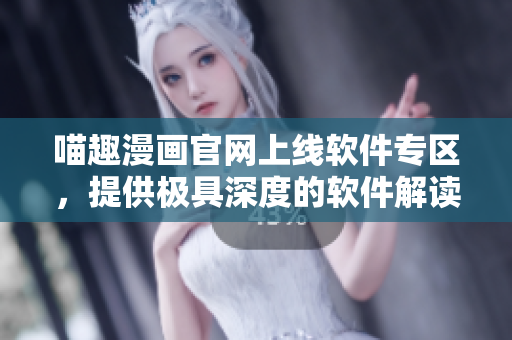喵趣漫畫官網(wǎng)上線軟件專區(qū)，提供極具深度的軟件解讀!