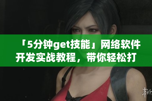 「5分鐘get技能」網(wǎng)絡軟件開發(fā)實戰(zhàn)教程，帶你輕松打造高質(zhì)量應用！