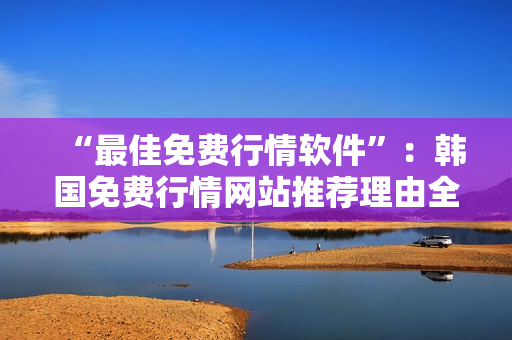 “最佳免費行情軟件”：韓國免費行情網(wǎng)站推薦理由全解析