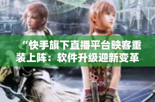 “快手旗下直播平臺映客重裝上陣：軟件升級迎新變革”