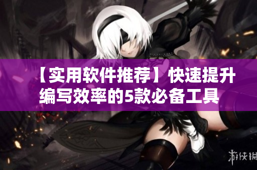 【實(shí)用軟件推薦】快速提升編寫效率的5款必備工具