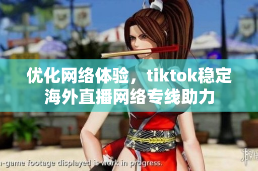 優(yōu)化網(wǎng)絡(luò)體驗(yàn)，tiktok穩(wěn)定海外直播網(wǎng)絡(luò)專線助力