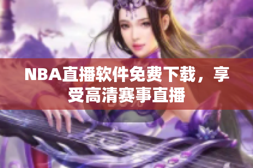 NBA直播軟件免費(fèi)下載，享受高清賽事直播