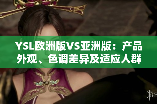 YSL歐洲版VS亞洲版：產(chǎn)品外觀、色調(diào)差異及適應(yīng)人群的不同