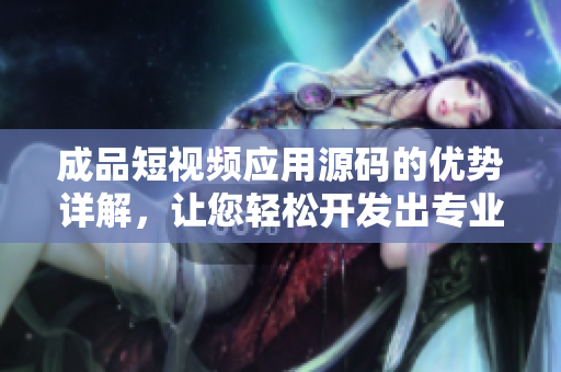 成品短視頻應(yīng)用源碼的優(yōu)勢(shì)詳解，讓您輕松開(kāi)發(fā)出專業(yè)的網(wǎng)絡(luò)軟件