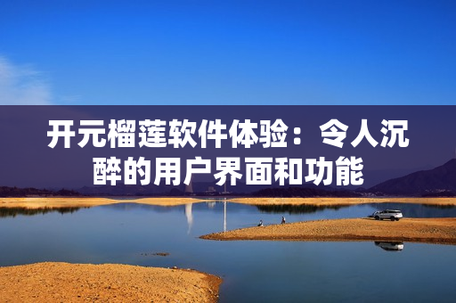 開(kāi)元榴蓮軟件體驗(yàn)：令人沉醉的用戶界面和功能