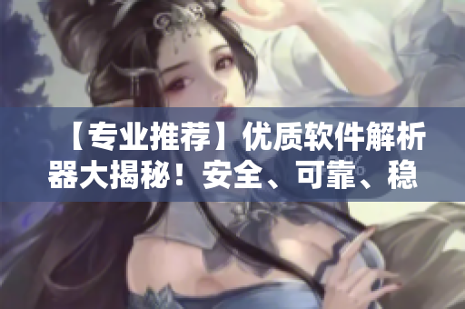 【專業(yè)推薦】?jī)?yōu)質(zhì)軟件解析器大揭秘！安全、可靠、穩(wěn)定、易用！