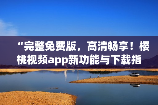“完整免費版，高清暢享！櫻桃視頻app新功能與下載指南”