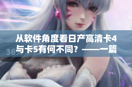 從軟件角度看日產(chǎn)高清卡4與卡5有何不同？——一篇深度剖析！