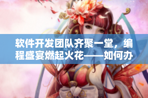 軟件開發(fā)團(tuán)隊(duì)齊聚一堂，編程盛宴燃起火花——如何辦好遠(yuǎn)程開發(fā)團(tuán)隊(duì)聯(lián)歡？