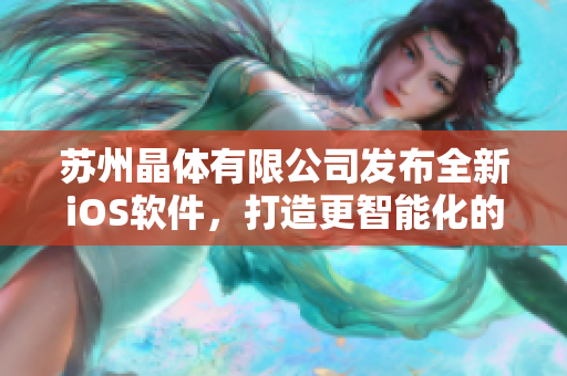 蘇州晶體有限公司發(fā)布全新iOS軟件，打造更智能化的生產(chǎn)解決方案