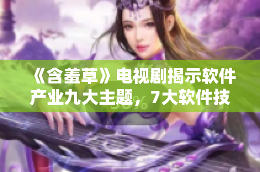 《含羞草》電視劇揭示軟件產(chǎn)業(yè)九大主題，7大軟件技能深度解析