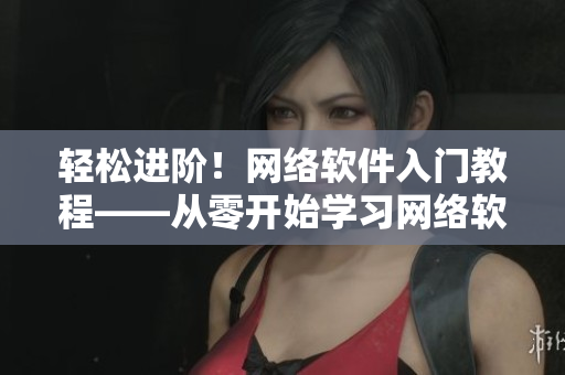 輕松進(jìn)階！網(wǎng)絡(luò)軟件入門(mén)教程——從零開(kāi)始學(xué)習(xí)網(wǎng)絡(luò)軟件開(kāi)發(fā)必備技能