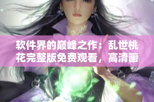 軟件界的巔峰之作：亂世桃花完整版免費(fèi)觀看，高清畫質(zhì)震撼呈現(xiàn)
