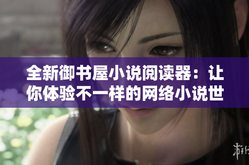 全新御書屋小說閱讀器：讓你體驗不一樣的網(wǎng)絡(luò)小說世界！