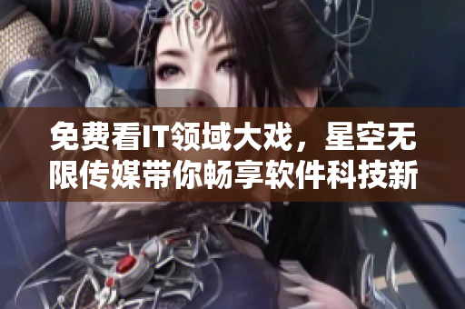 免費看IT領(lǐng)域大戲，星空無限傳媒帶你暢享軟件科技新世界