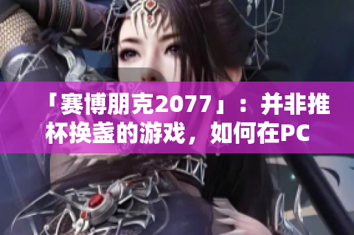 「賽博朋克2077」：并非推杯換盞的游戲，如何在PC上獲得最佳游戲體驗(yàn)